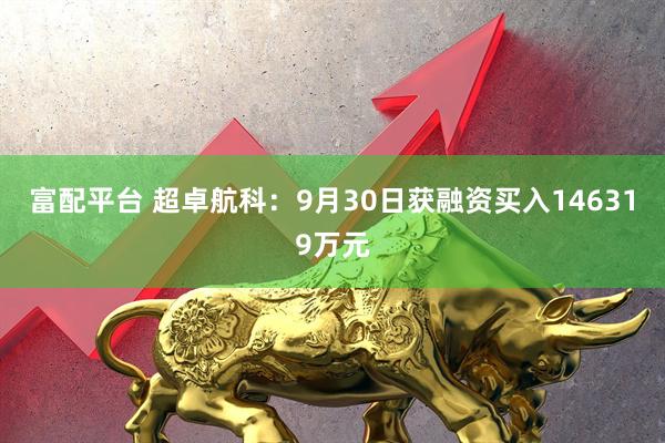 富配平台 超卓航科：9月30日获融资买入146319万元