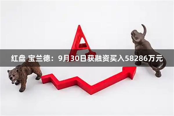 红盘 宝兰德：9月30日获融资买入58286万元