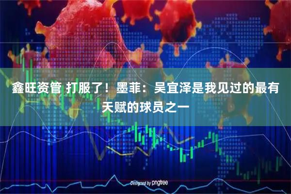 鑫旺资管 打服了！墨菲：吴宜泽是我见过的最有天赋的球员之一
