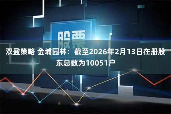 双盈策略 金埔园林：截至2026年2月13日在册股东总数为10051户