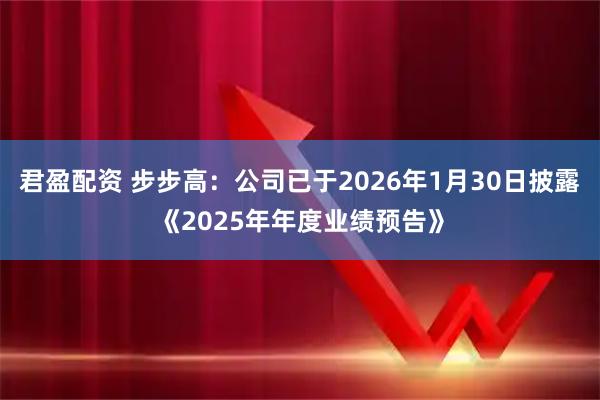 君盈配资 步步高：公司已于2026年1月30日披露《2025年年度业绩预告》
