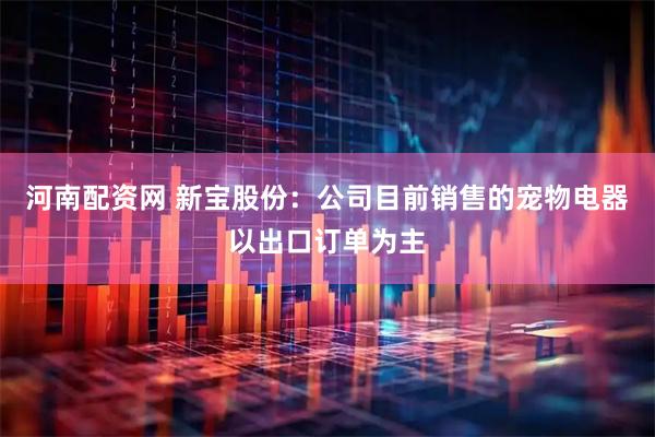 河南配资网 新宝股份：公司目前销售的宠物电器以出口订单为主