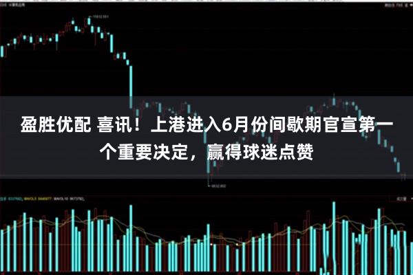 盈胜优配 喜讯!上港进入6月份间歇期官宣第一个重要决定,赢得球迷点赞
