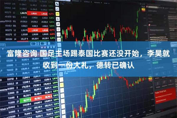 富隆咨询 国足主场踢泰国比赛还没开始，李昊就收到一份大礼，德转已确认