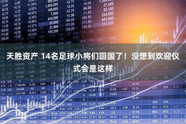 天胜资产 14名足球小将们回国了!没想到欢迎仪式会是这样